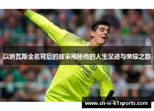 以纳瓦斯全名背后的故事揭秘他的人生足迹与荣耀之路