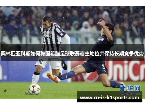 奥林匹亚科斯如何稳固希腊足球联赛霸主地位并保持长期竞争优势