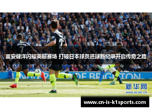 富安健洋闪耀英超赛场 打破日本球员进球新纪录开启传奇之路
