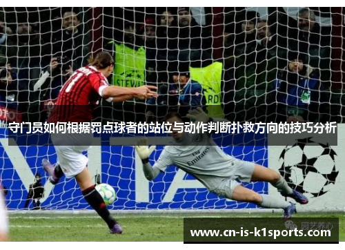 守门员如何根据罚点球者的站位与动作判断扑救方向的技巧分析