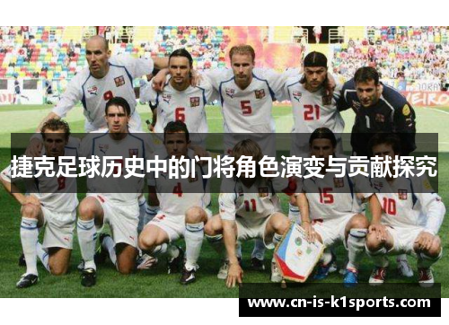 捷克足球历史中的门将角色演变与贡献探究