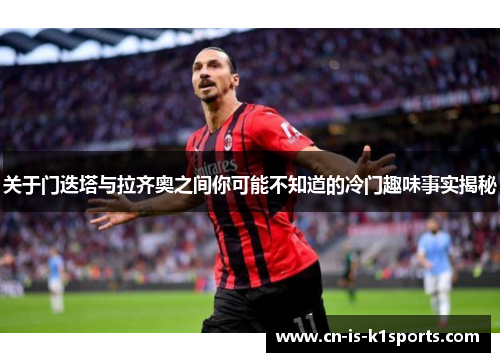 关于门迭塔与拉齐奥之间你可能不知道的冷门趣味事实揭秘