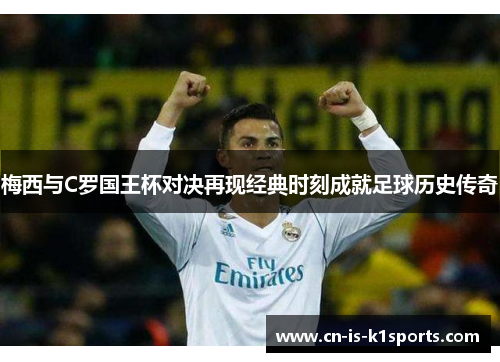 梅西与C罗国王杯对决再现经典时刻成就足球历史传奇