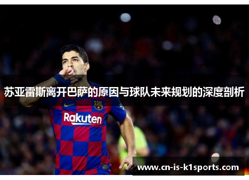 苏亚雷斯离开巴萨的原因与球队未来规划的深度剖析