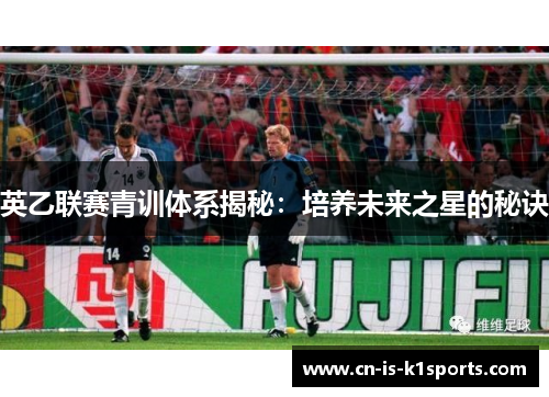 英乙联赛青训体系揭秘：培养未来之星的秘诀