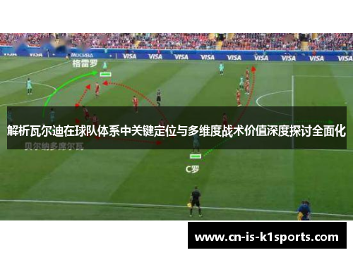 解析瓦尔迪在球队体系中关键定位与多维度战术价值深度探讨全面化