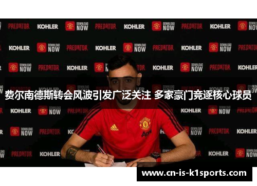 费尔南德斯转会风波引发广泛关注 多家豪门竞逐核心球员