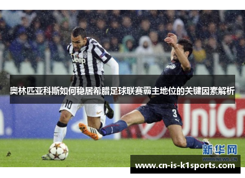 奥林匹亚科斯如何稳居希腊足球联赛霸主地位的关键因素解析