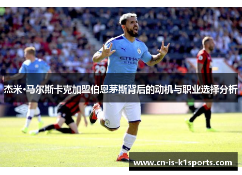 杰米·马尔斯卡克加盟伯恩茅斯背后的动机与职业选择分析