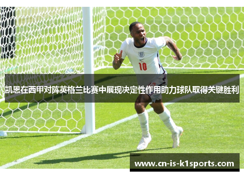 凯恩在西甲对阵英格兰比赛中展现决定性作用助力球队取得关键胜利