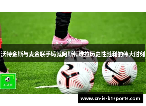 沃特金斯与麦金联手铸就阿斯顿维拉历史性胜利的伟大时刻