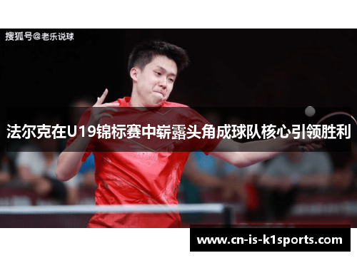 法尔克在U19锦标赛中崭露头角成球队核心引领胜利