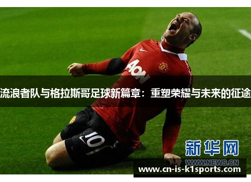 流浪者队与格拉斯哥足球新篇章：重塑荣耀与未来的征途