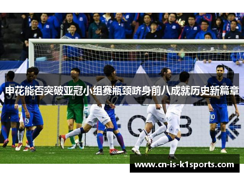 申花能否突破亚冠小组赛瓶颈跻身前八成就历史新篇章