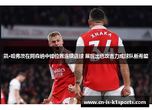 凯·哈弗茨在阿森纳中锋位置连续进球 展现出色攻击力成球队新希望