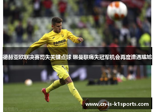 德赫亚欧联决赛罚失关键点球 曝曼联痛失冠军机会再度遭遇尴尬