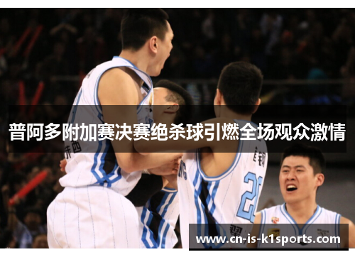 普阿多附加赛决赛绝杀球引燃全场观众激情